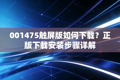 001475触屏版如何下载？正版下载安装步骤详解