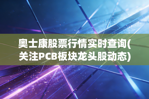 奥士康股票行情实时查询(关注PCB板块龙头股动态)