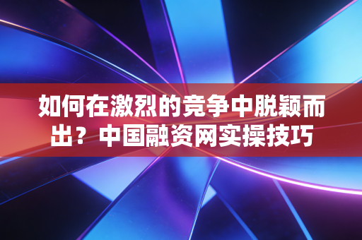 如何在激烈的竞争中脱颖而出？中国融资网实操技巧