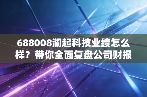 688008澜起科技业绩怎么样？带你全面复盘公司财报表现。