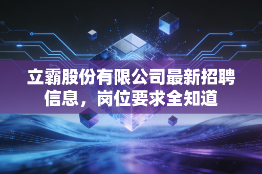 立霸股份有限公司最新招聘信息，岗位要求全知道