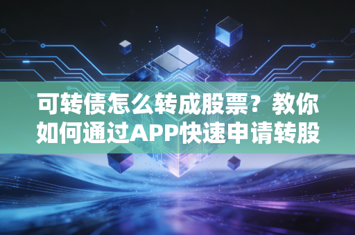 可转债怎么转成股票？教你如何通过APP快速申请转股