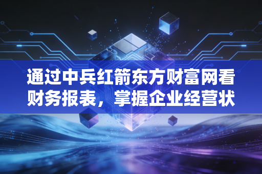 通过中兵红箭东方财富网看财务报表,掌握企业经营状况。