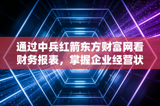 通过中兵红箭东方财富网看财务报表，掌握企业经营状况。