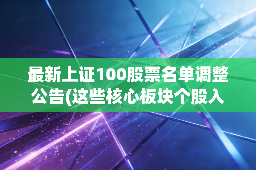 最新上证100股票名单调整公告(这些核心板块个股入选了)