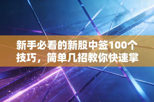 新手必看的新股中签100个技巧，简单几招教你快速掌握打新秘籍！