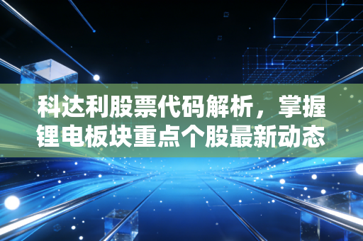 科达利股票代码解析，掌握锂电板块重点个股最新动态！