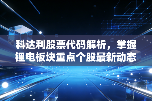 科达利股票代码解析，掌握锂电板块重点个股最新动态！
