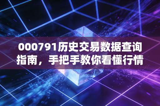 000791历史交易数据查询指南，手把手教你看懂行情走势。