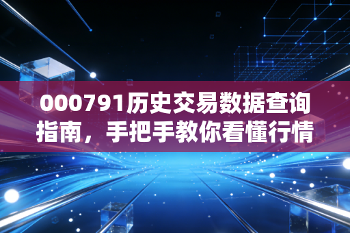 000791历史交易数据查询指南，手把手教你看懂行情走势。