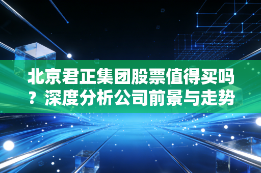 北京君正集团股票值得买吗？深度分析公司前景与走势！
