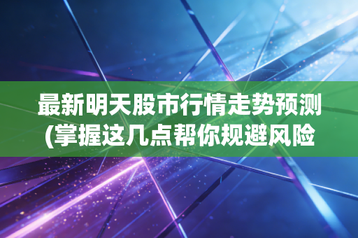 最新明天股市行情走势预测(掌握这几点帮你规避风险)