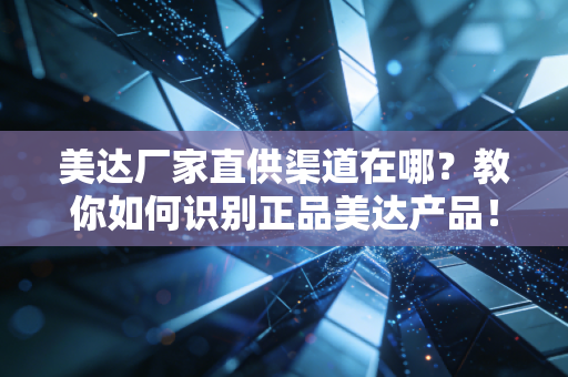 美达厂家直供渠道在哪？教你如何识别正品美达产品！
