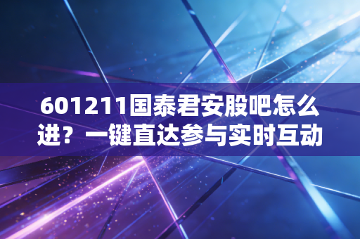 601211国泰君安股吧怎么进？一键直达参与实时互动交流！