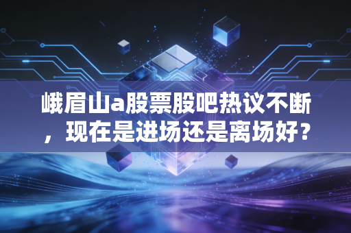 峨眉山a股票股吧热议不断，现在是进场还是离场好？