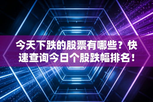 今天下跌的股票有哪些？快速查询今日个股跌幅排名！