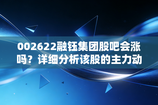 002622融钰集团股吧会涨吗？详细分析该股的主力动向！