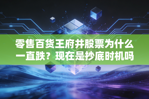 零售百货王府井股票为什么一直跌？现在是抄底时机吗