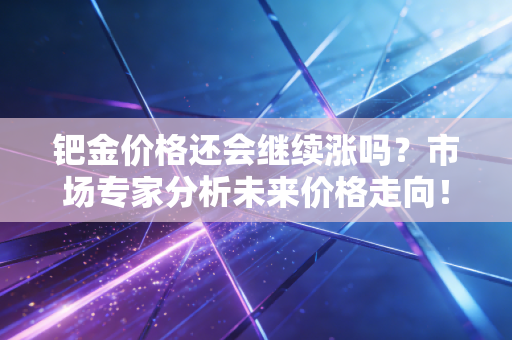 钯金价格还会继续涨吗?市场专家分析未来价格走向!