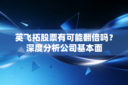 英飞拓股票有可能翻倍吗？深度分析公司基本面