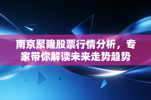 南京聚隆股票行情分析，专家带你解读未来走势趋势