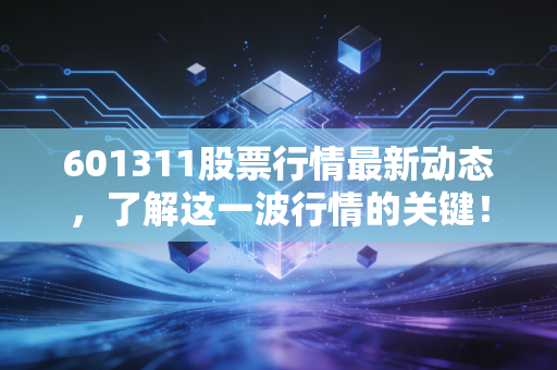 601311股票行情最新动态，了解这一波行情的关键！