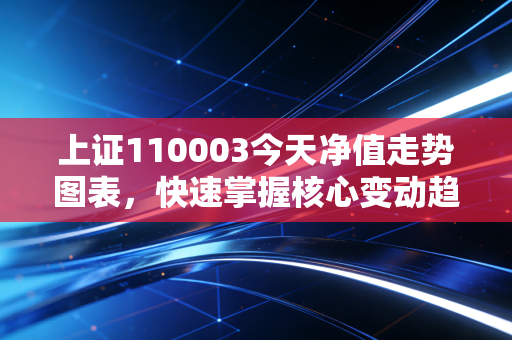 上证110003今天净值走势图表，快速掌握核心变动趋势