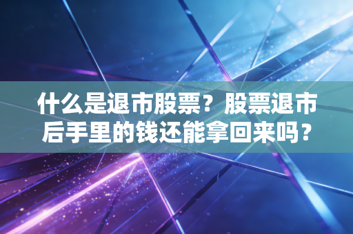什么是退市股票?股票退市后手里的钱还能拿回来吗?