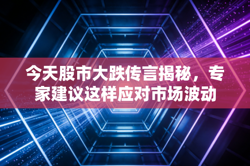 今天股市大跌传言揭秘，专家建议这样应对市场波动