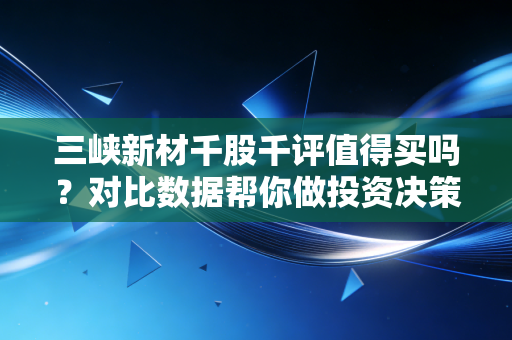 三峡新材千股千评值得买吗？对比数据帮你做投资决策！