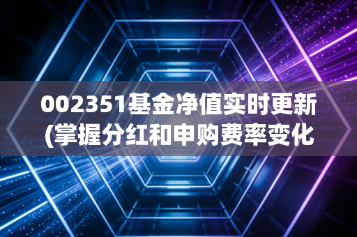 002351基金净值实时更新(掌握分红和申购费率变化)