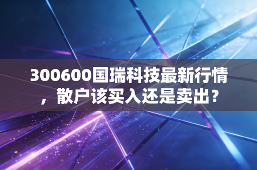 300600国瑞科技最新行情，散户该买入还是卖出？