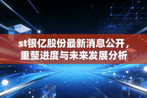 st银亿股份最新消息公开，重整进度与未来发展分析