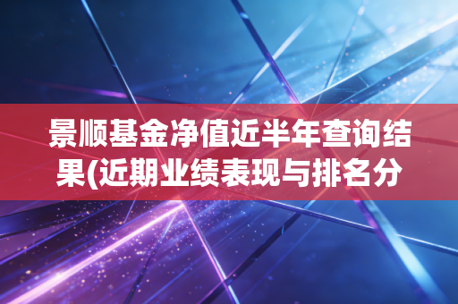 景顺基金净值近半年查询结果(近期业绩表现与排名分析)