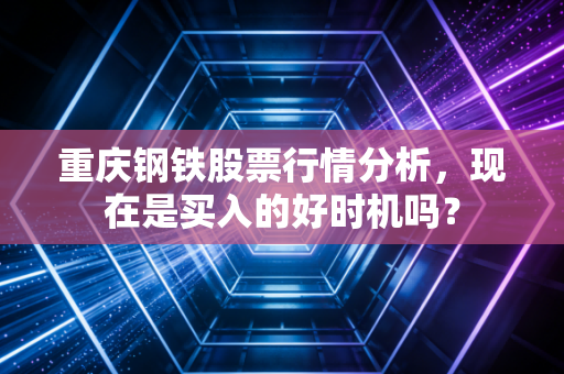 重庆钢铁股票行情分析,现在是买入的好时机吗?