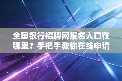 全国银行招聘网报名入口在哪里？手把手教你在线申请！
