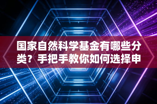 国家自然科学基金有哪些分类？手把手教你如何选择申报