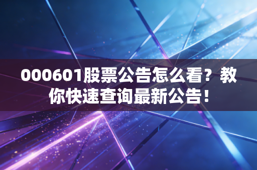000601股票公告怎么看？教你快速查询最新公告！