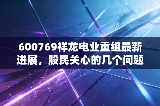 600769祥龙电业重组最新进展，股民关心的几个问题！