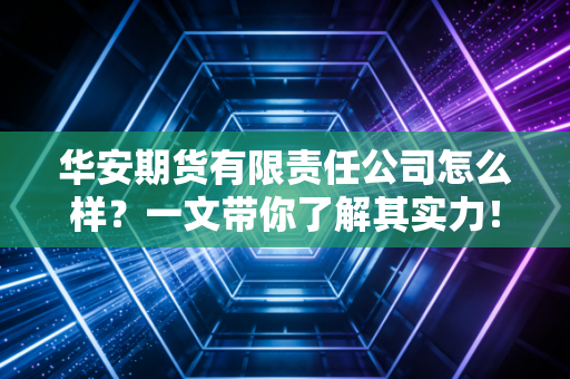 华安期货有限责任公司怎么样？一文带你了解其实力！