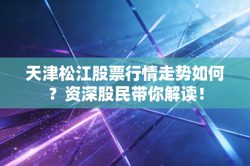 天津松江股票行情走势如何？资深股民带你解读！
