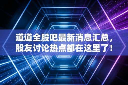 道道全股吧最新消息汇总，股友讨论热点都在这里了！