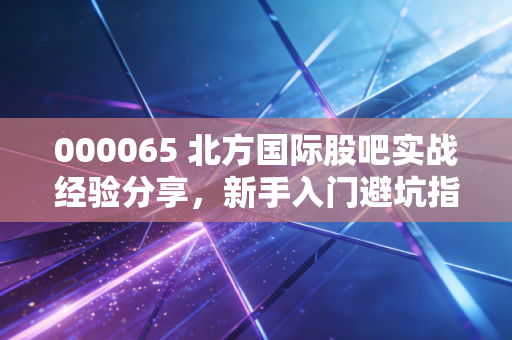 000065 北方国际股吧实战经验分享，新手入门避坑指南。