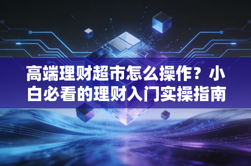 高端理财超市怎么操作？小白必看的理财入门实操指南