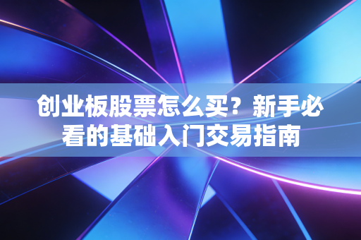 创业板股票怎么买？新手必看的基础入门交易指南