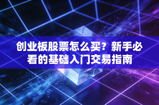 创业板股票怎么买？新手必看的基础入门交易指南