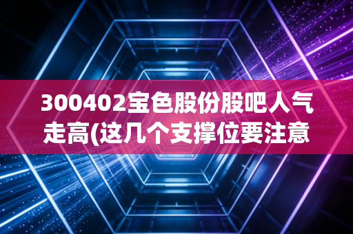 300402宝色股份股吧人气走高(这几个支撑位要注意观察)