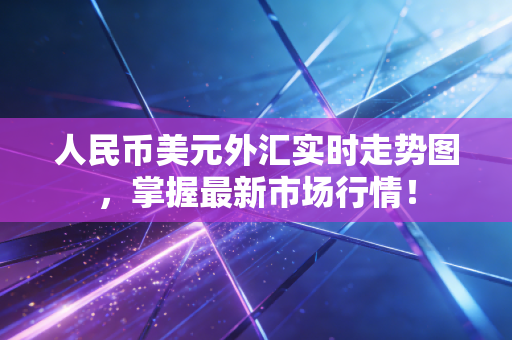人民币美元外汇实时走势图，掌握最新市场行情！