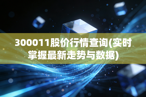 300011股价行情查询(实时掌握最新走势与数据)