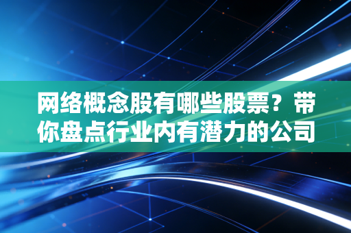 网络概念股有哪些股票？带你盘点行业内有潜力的公司！